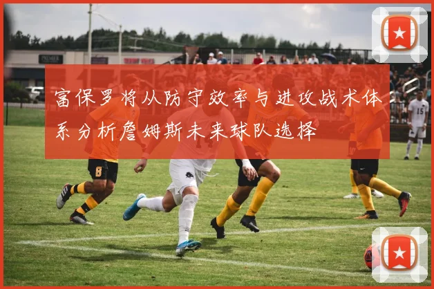 富保罗将从防守效率与进攻战术体系分析詹姆斯未来球队选择