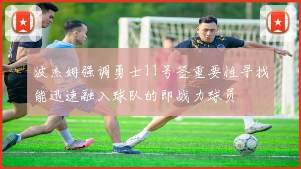 波杰姆强调勇士11号签重要性寻找能迅速融入球队的即战力球员
