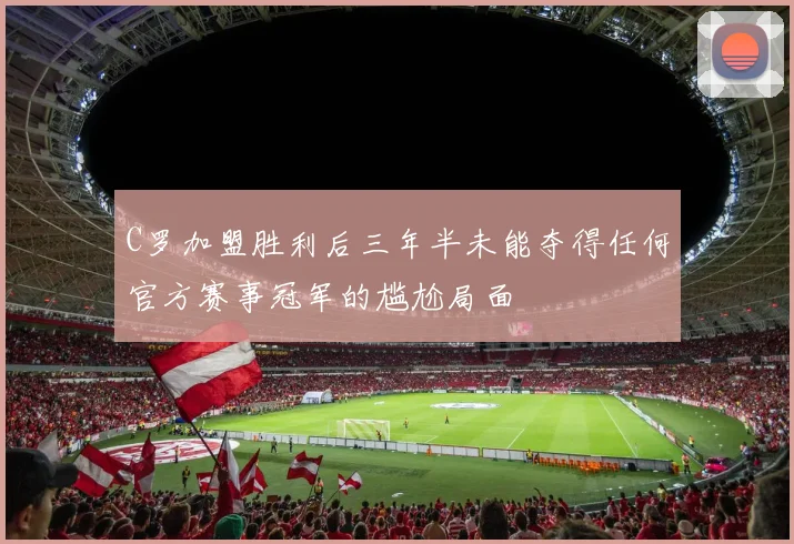C罗加盟胜利后三年半未能夺得任何官方赛事冠军的尴尬局面