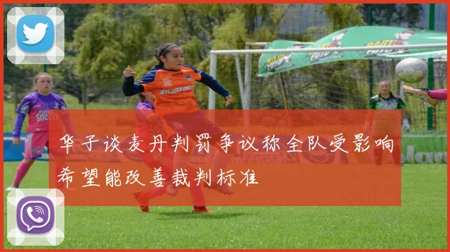 华子谈麦丹判罚争议称全队受影响希望能改善裁判标准