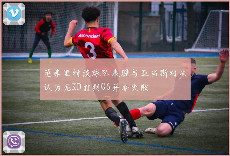 范弗里特谈球队表现与亚当斯对决认为无KD打到G6并非失败