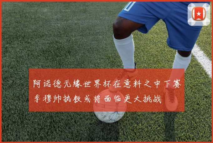 阿诺德无缘世界杯在意料之中下赛季穆帅执教或将面临更大挑战