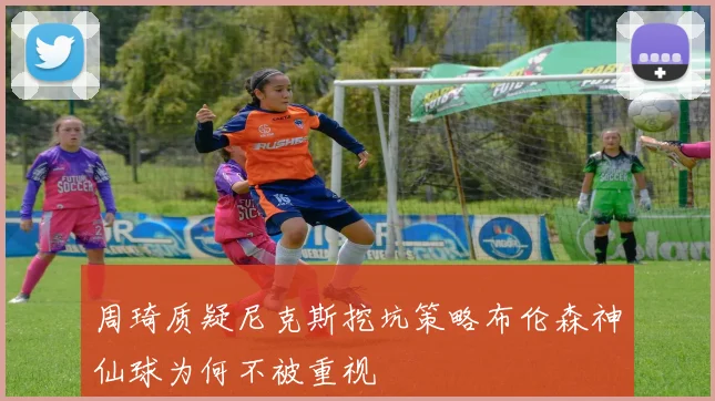 周琦质疑尼克斯挖坑策略布伦森神仙球为何不被重视