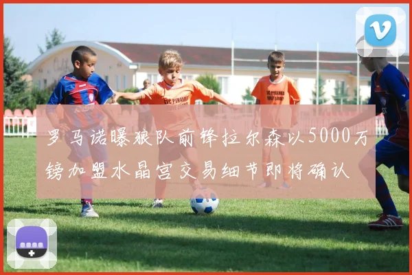 罗马诺曝狼队前锋拉尔森以5000万镑加盟水晶宫交易细节即将确认