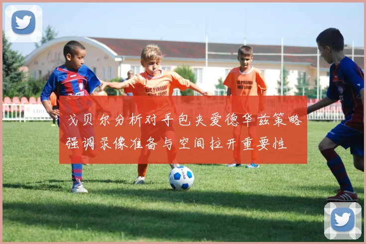 戈贝尔分析对手包夹爱德华兹策略强调录像准备与空间拉开重要性