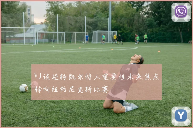 VJ谈逆转凯尔特人重要性未来焦点转向纽约尼克斯比赛