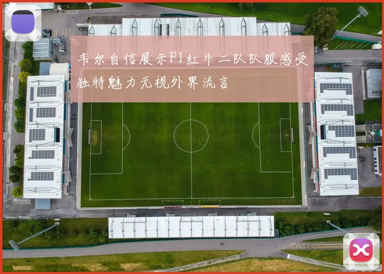 韦尔自信展示F1红牛二队队服感受独特魅力无视外界流言