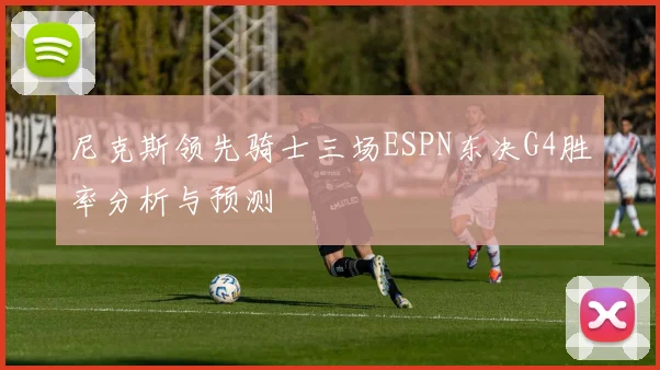 尼克斯领先骑士三场ESPN东决G4胜率分析与预测