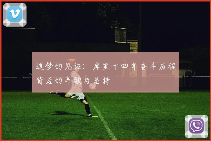 追梦的见证：库里十四年奋斗历程背后的辛酸与坚持